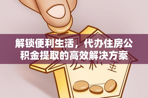 宣城解锁便利生活，代办住房公积金提取的高效解决方案