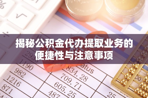 陕西揭秘公积金代办提取业务的便捷性与注意事项