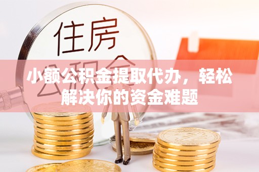 宣城小额公积金提取代办，轻松解决你的资金难题