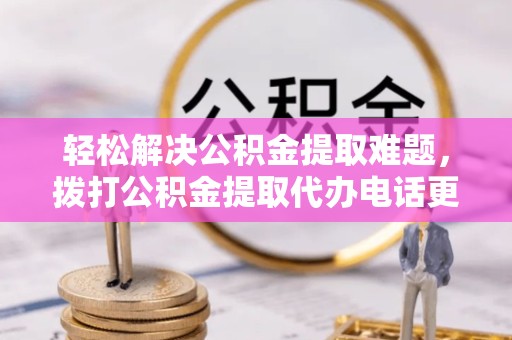 广州轻松解决公积金提取难题，拨打公积金提取代办电话更省心