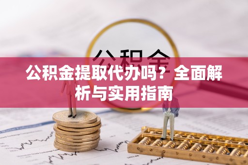 阿坝州公积金提取代办吗？全面解析与实用指南
