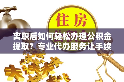 西藏离职后如何轻松办理公积金提取？专业代办服务让手续更简单