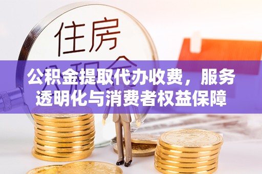 湖州公积金提取代办收费，服务透明化与消费者权益保障