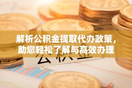 淮安解析公积金提取代办政策，助您轻松了解与高效办理
