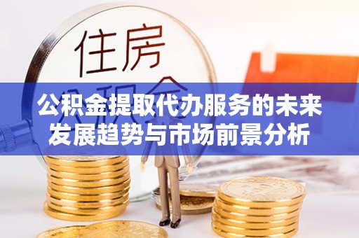 阿坝州公积金提取代办服务的未来发展趋势与市场前景分析