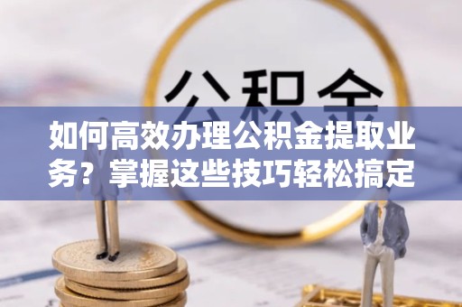 宝鸡如何高效办理公积金提取业务？掌握这些技巧轻松搞定
