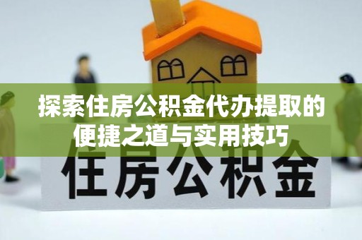 重庆探索住房公积金代办提取的便捷之道与实用技巧