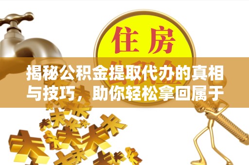 衢州揭秘公积金提取代办的真相与技巧，助你轻松拿回属于自己的钱