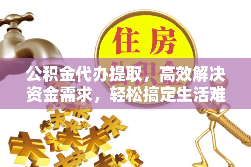 甘肃公积金代办提取，高效解决资金需求，轻松搞定生活难题