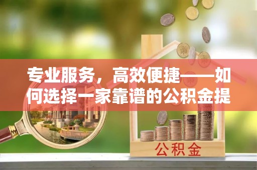宣城专业服务，高效便捷——如何选择一家靠谱的公积金提取代办团队