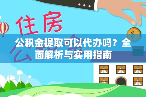 贵阳公积金提取可以代办吗？全面解析与实用指南