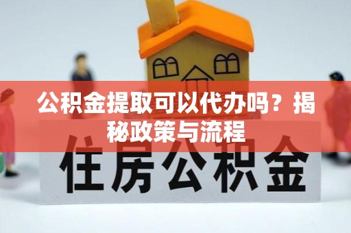 新疆公积金提取可以代办吗？揭秘政策与流程