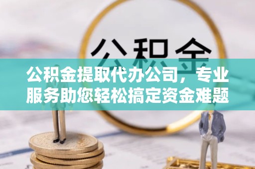 佛山公积金提取代办公司，专业服务助您轻松搞定资金难题