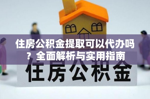 甘孜州住房公积金提取可以代办吗？全面解析与实用指南