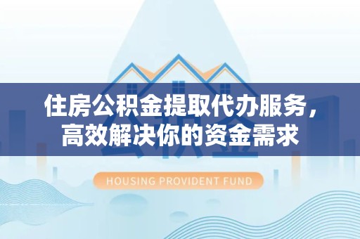 驻马店住房公积金提取代办服务，高效解决你的资金需求