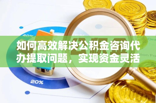 青海如何高效解决公积金咨询代办提取问题，实现资金灵活使用