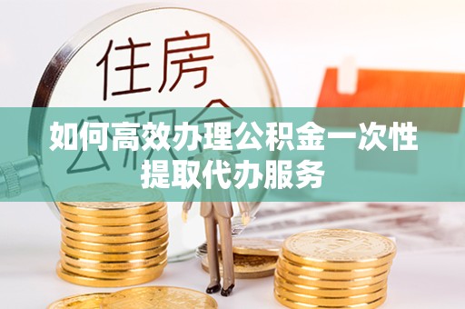 榆林如何高效办理公积金一次性提取代办服务