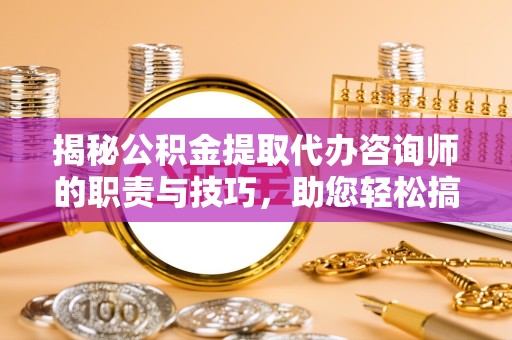 咸阳揭秘公积金提取代办咨询师的职责与技巧，助您轻松搞定财务规划