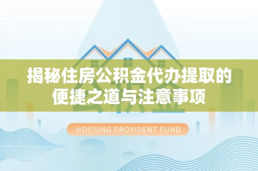 武汉揭秘住房公积金代办提取的便捷之道与注意事项