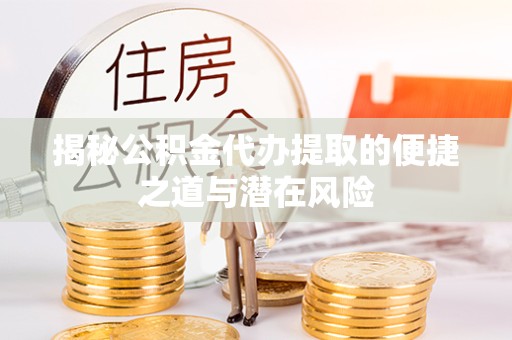 淮安揭秘公积金代办提取的便捷之道与潜在风险