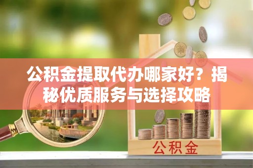 甘肃公积金提取代办哪家好？揭秘优质服务与选择攻略