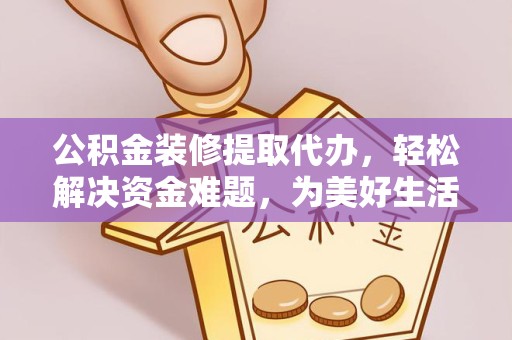 常州公积金装修提取代办，轻松解决资金难题，为美好生活助力