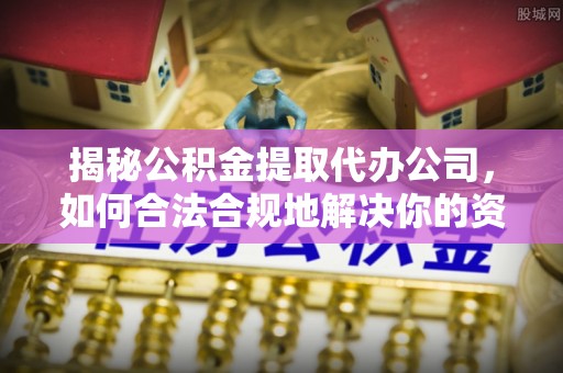 南京揭秘公积金提取代办公司，如何合法合规地解决你的资金难题
