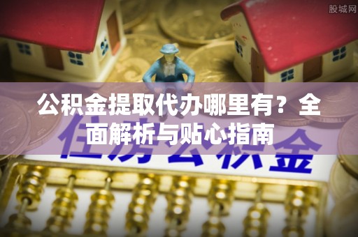 乐山公积金提取代办哪里有？全面解析与贴心指南