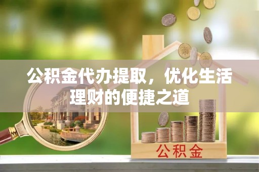 景德镇公积金代办提取，优化生活理财的便捷之道