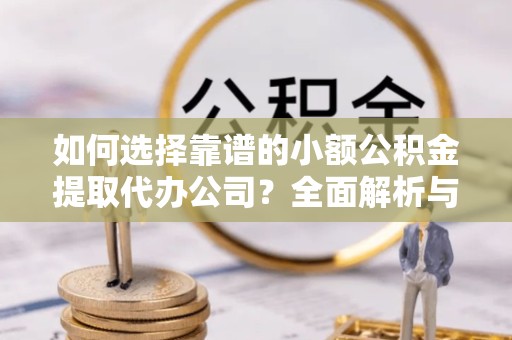 新疆如何选择靠谱的小额公积金提取代办公司？全面解析与实用建议