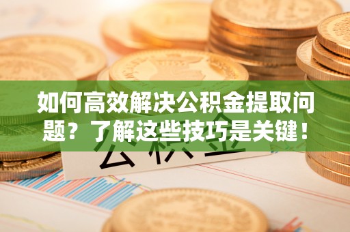 西安如何高效解决公积金提取问题？了解这些技巧是关键！