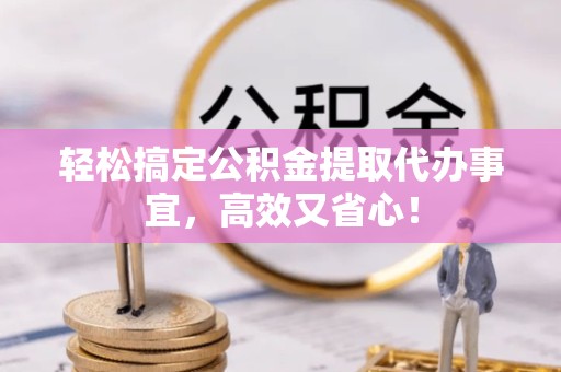 青海轻松搞定公积金提取代办事宜，高效又省心！