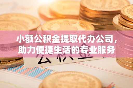 武汉小额公积金提取代办公司，助力便捷生活的专业服务