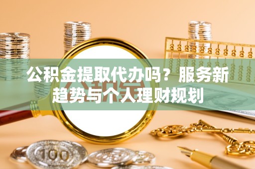 眉山公积金提取代办吗？服务新趋势与个人理财规划