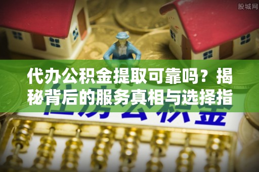 杭州代办公积金提取可靠吗？揭秘背后的服务真相与选择指南