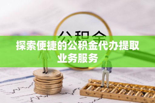 西安探索便捷的公积金代办提取业务服务