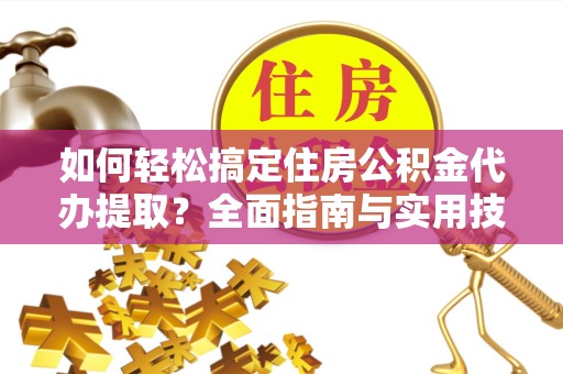 滁州如何轻松搞定住房公积金代办提取？全面指南与实用技巧