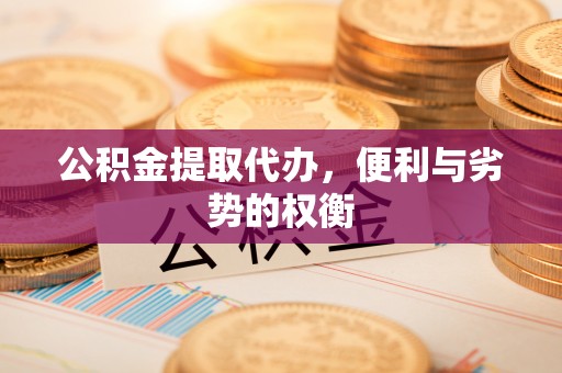 滁州公积金提取代办，便利与劣势的权衡