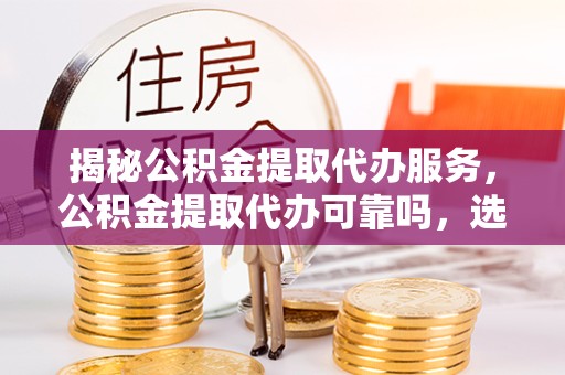 南通揭秘公积金提取代办服务，公积金提取代办可靠吗，选择需谨慎