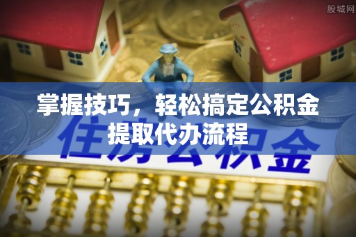 山西掌握技巧，轻松搞定公积金提取代办流程