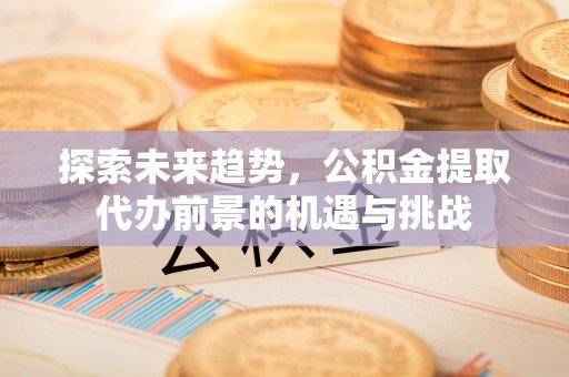上海探索未来趋势，公积金提取代办前景的机遇与挑战