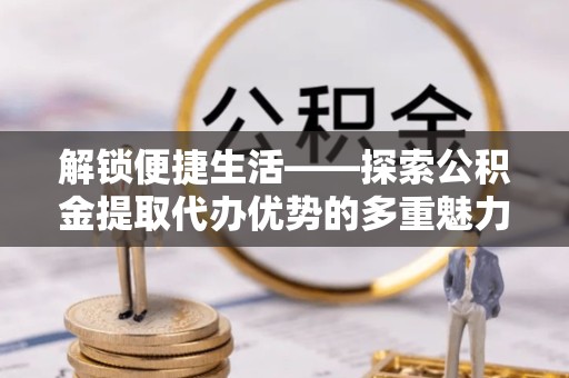 宁波解锁便捷生活——探索公积金提取代办优势的多重魅力