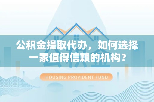 哈尔滨公积金提取代办，如何选择一家值得信赖的机构？
