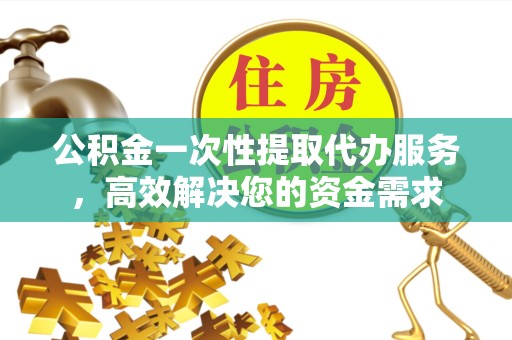 天津公积金一次性提取代办服务，高效解决您的资金需求