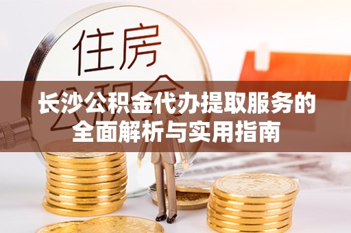 眉山长沙公积金代办提取服务的全面解析与实用指南