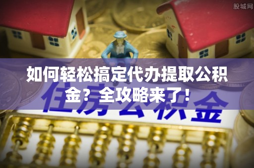 温州如何轻松搞定代办提取公积金？全攻略来了！