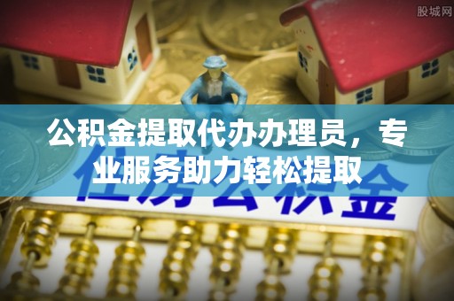 常州公积金提取代办办理员，专业服务助力轻松提取