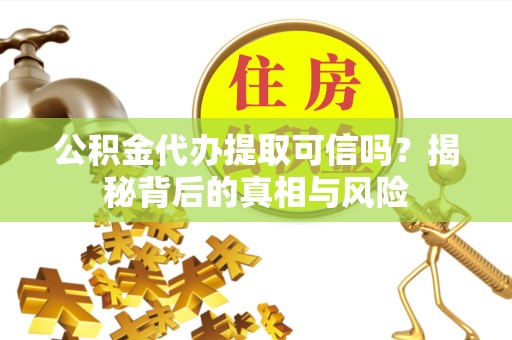 乐山公积金代办提取可信吗？揭秘背后的真相与风险