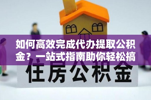 上海如何高效完成代办提取公积金？一站式指南助你轻松搞定