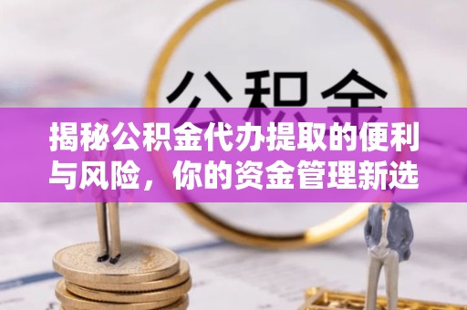 衢州揭秘公积金代办提取的便利与风险，你的资金管理新选择